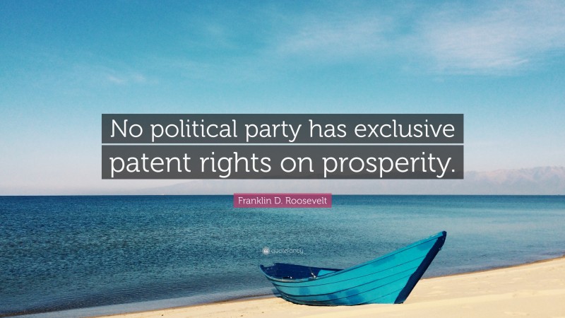 Franklin D. Roosevelt Quote: “No political party has exclusive patent rights on prosperity.”