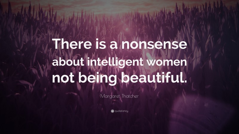 Margaret Thatcher Quote: “There is a nonsense about intelligent women not being beautiful.”