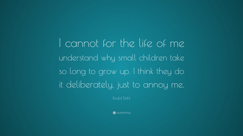 Roald Dahl Quote: “I cannot for the life of me understand why small children take so long to grow up. I think they do it deliberately, just to annoy me.”