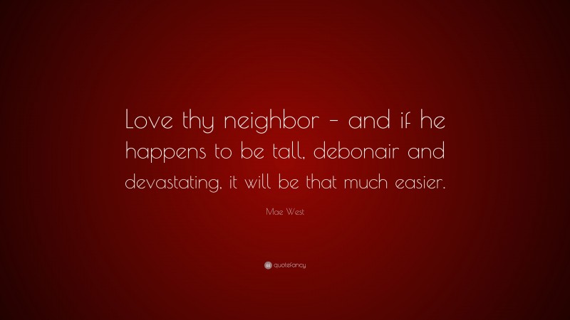 Mae West Quote: “Love thy neighbor – and if he happens to be tall, debonair and devastating, it will be that much easier.”