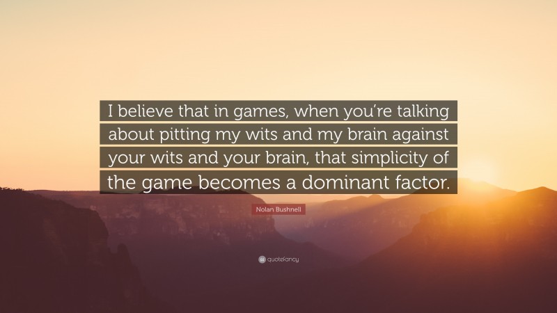 Nolan Bushnell Quote: “I believe that in games, when you’re talking about pitting my wits and my brain against your wits and your brain, that simplicity of the game becomes a dominant factor.”