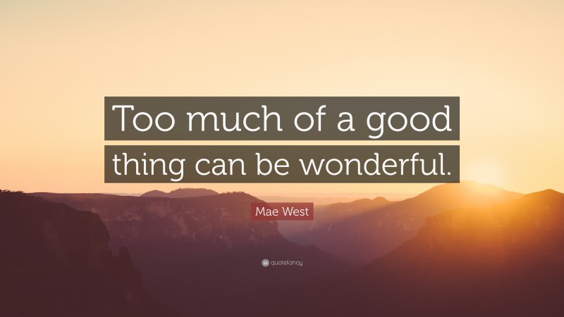 Mae West Quote: “Too much of a good thing can be wonderful.”