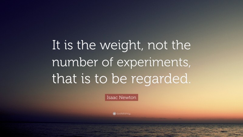 Isaac Newton Quote: “It is the weight, not the number of experiments, that is to be regarded.”
