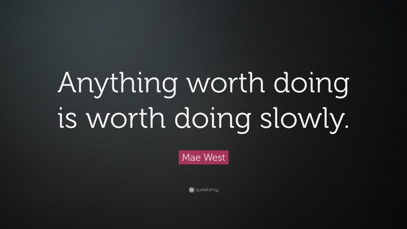 Mae West Quote: “Anything worth doing is worth doing slowly.”