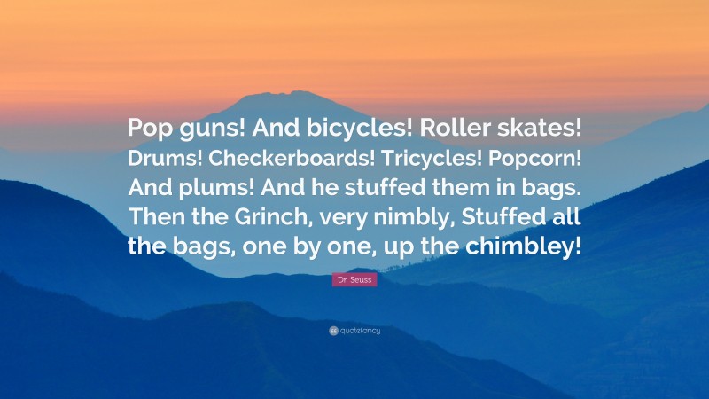 Dr. Seuss Quote: “Pop guns! And bicycles! Roller skates! Drums! Checkerboards! Tricycles! Popcorn! And plums! And he stuffed them in bags. Then the Grinch, very nimbly, Stuffed all the bags, one by one, up the chimbley!”