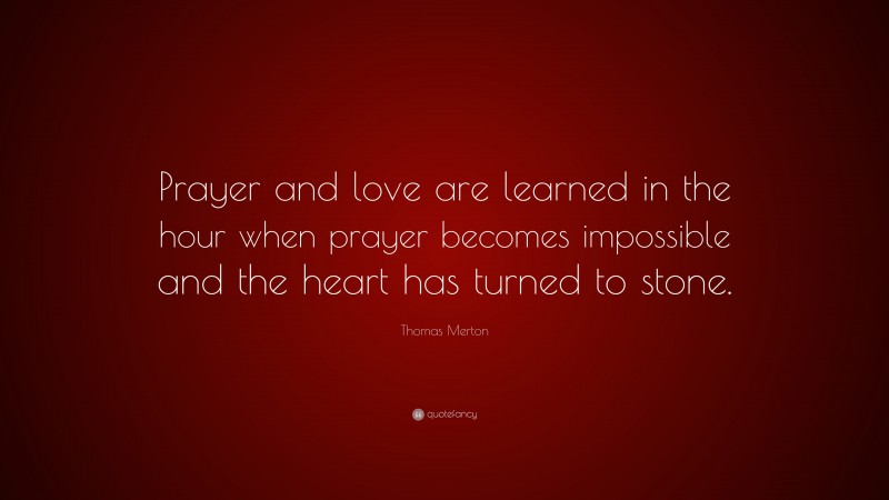 Thomas Merton Quote: “Prayer and love are learned in the hour when prayer becomes impossible and the heart has turned to stone.”