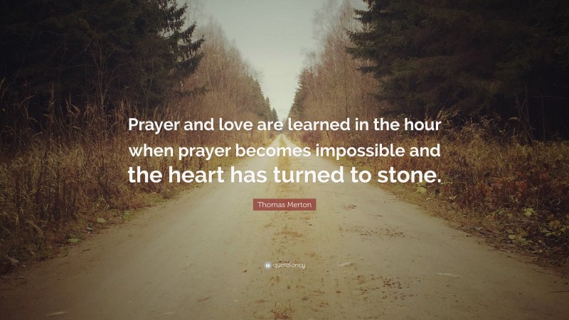Thomas Merton Quote: “Prayer and love are learned in the hour when prayer becomes impossible and the heart has turned to stone.”