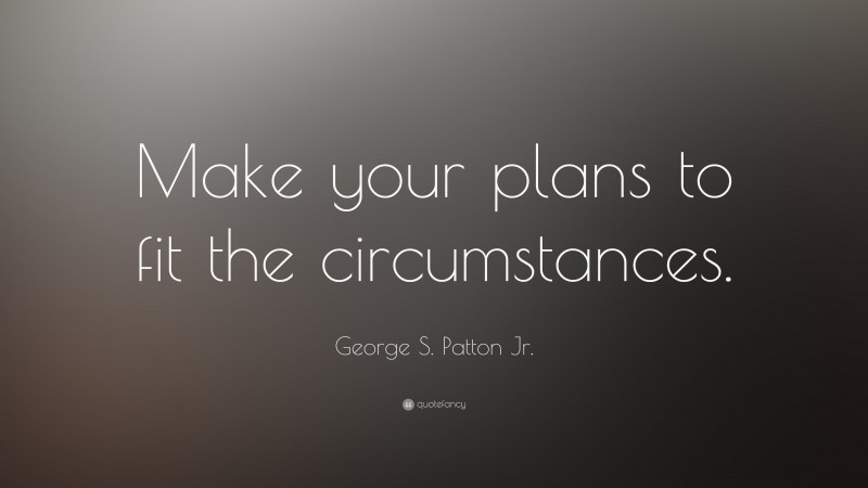 George S. Patton Jr. Quote: “Make your plans to fit the circumstances.”
