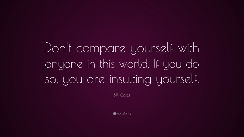 Bill Gates Quote: “Don’t compare yourself with anyone in this world. If you do so, you are insulting yourself.”