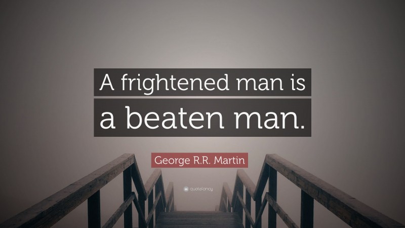 George R.R. Martin Quote: “A frightened man is a beaten man.”