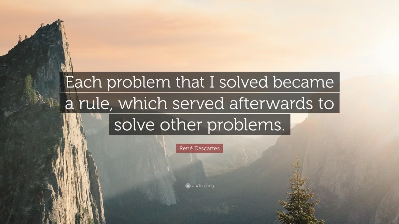 René Descartes Quote: “Each problem that I solved became a rule, which served afterwards to solve other problems.”