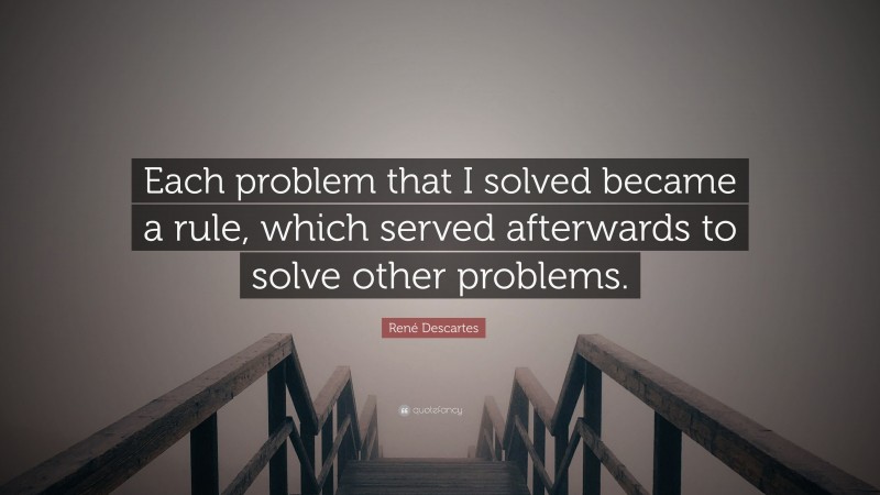 René Descartes Quote: “Each problem that I solved became a rule, which served afterwards to solve other problems.”