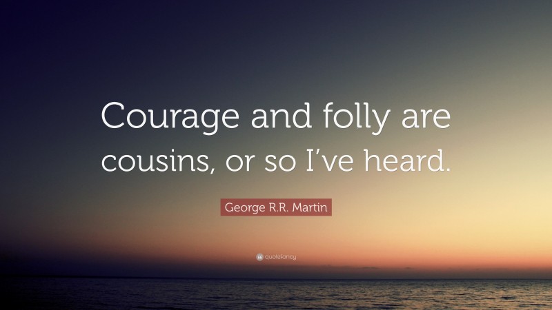 George R.R. Martin Quote: “Courage and folly are cousins, or so I’ve heard.”