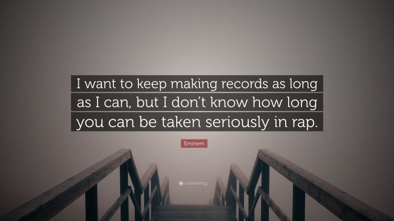 Eminem Quote: “I want to keep making records as long as I can, but I don’t know how long you can be taken seriously in rap.”