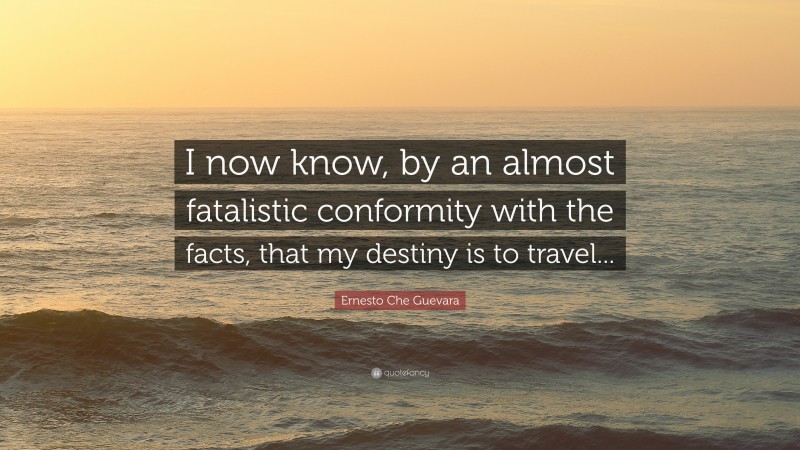 Ernesto Che Guevara Quote: “I now know, by an almost fatalistic conformity with the facts, that my destiny is to travel...”