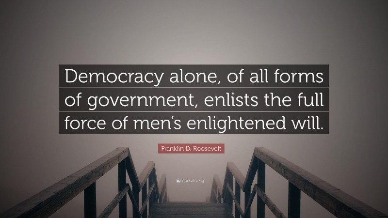Franklin D. Roosevelt Quote: “Democracy alone, of all forms of government, enlists the full force of men’s enlightened will.”