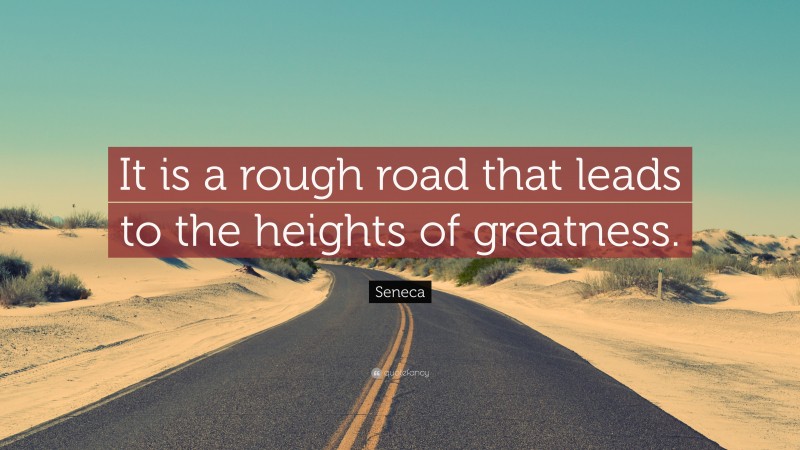 Seneca Quote: “It is a rough road that leads to the heights of greatness.”