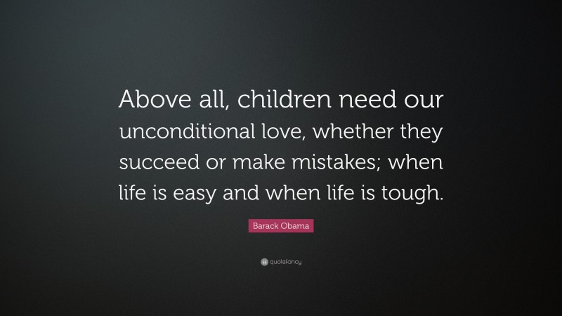 Barack Obama Quote: “Above all, children need our unconditional love, whether they succeed or make mistakes; when life is easy and when life is tough.”