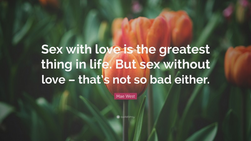 Mae West Quote: “Sex with love is the greatest thing in life. But sex without love – that’s not so bad either.”