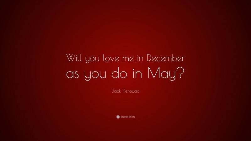 Jack Kerouac Quote: “Will you love me in December as you do in May?”