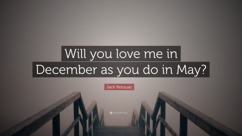 Jack Kerouac Quote: “Will you love me in December as you do in May?”