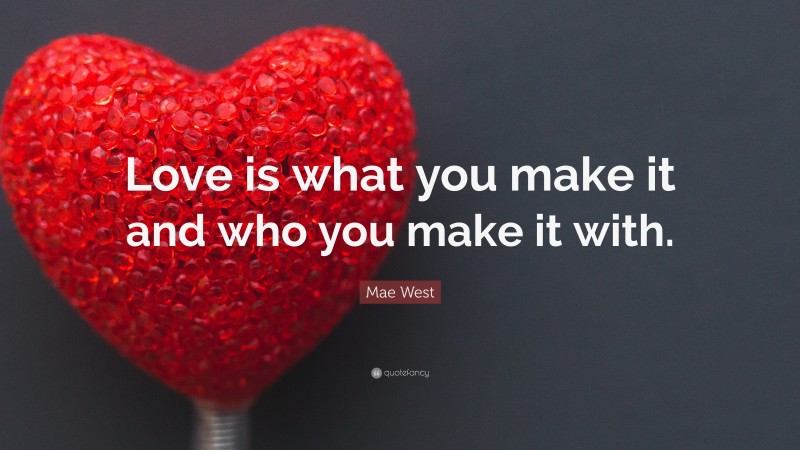 Mae West Quote: “Love is what you make it and who you make it with.”