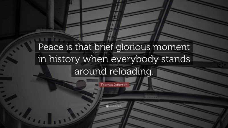 Thomas Jefferson Quote: “Peace is that brief glorious moment in history when everybody stands around reloading.”