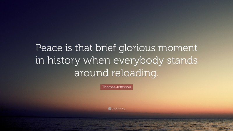 Thomas Jefferson Quote: “Peace is that brief glorious moment in history when everybody stands around reloading.”