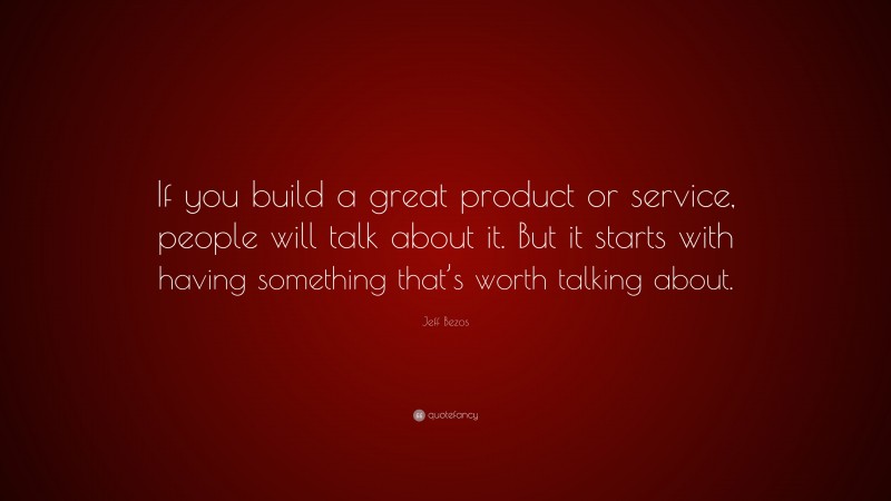 Jeff Bezos Quote: “If you build a great product or service, people will talk about it. But it starts with having something that’s worth talking about.”