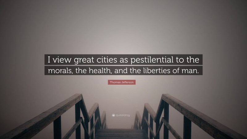 Thomas Jefferson Quote: “I view great cities as pestilential to the morals, the health, and the liberties of man.”