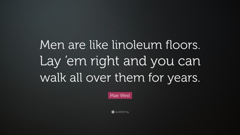 Mae West Quote: “Men are like linoleum floors. Lay ’em right and you can walk all over them for years.”