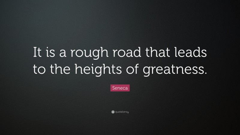 Seneca Quote: “It is a rough road that leads to the heights of greatness.”