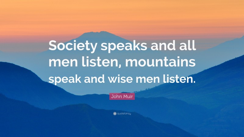 John Muir Quote: “Society speaks and all men listen, mountains speak and wise men listen.”
