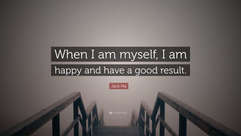 Jack Ma Quote: “When I am myself, I am happy and have a good result.”