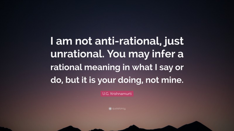 U.G. Krishnamurti Quote: “I am not anti-rational, just unrational. You may infer a rational meaning in what I say or do, but it is your doing, not mine.”