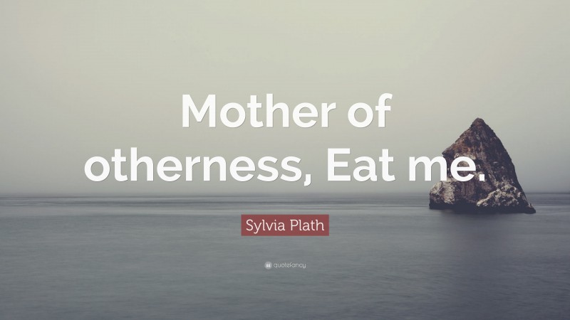 Sylvia Plath Quote: “Mother of otherness, Eat me.”