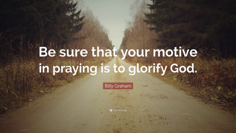 Billy Graham Quote: “Be sure that your motive in praying is to glorify God.”