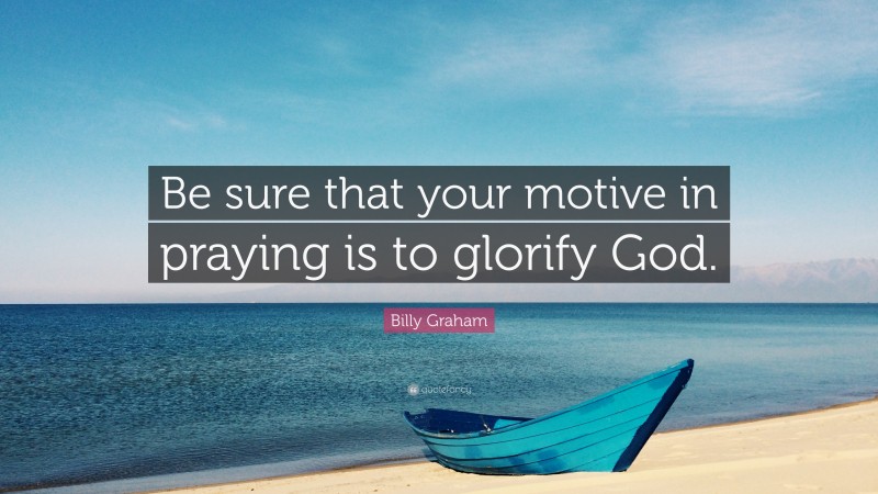Billy Graham Quote: “Be sure that your motive in praying is to glorify God.”