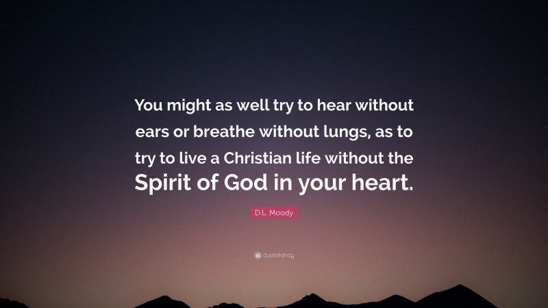 D.L. Moody Quote: “You might as well try to hear without ears or breathe without lungs, as to try to live a Christian life without the Spirit of God in your heart.”