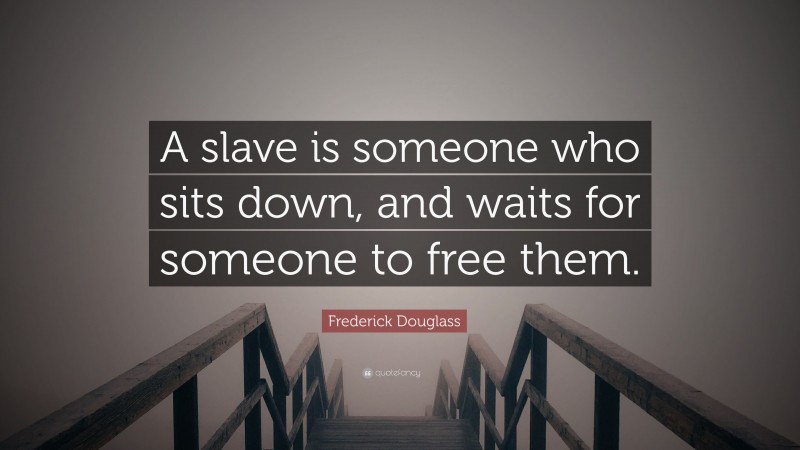 Frederick Douglass Quote: “A slave is someone who sits down, and waits for someone to free them.”