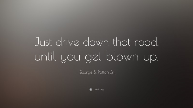 George S. Patton Jr. Quote: “Just drive down that road, until you get blown up.”
