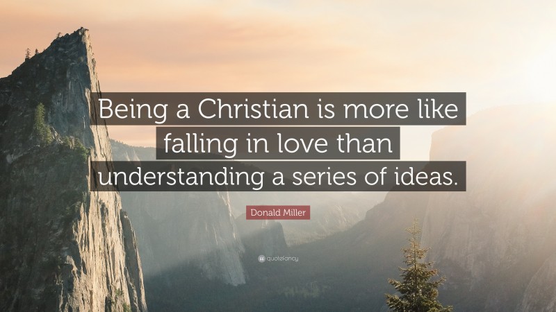 Donald Miller Quote: “Being a Christian is more like falling in love than understanding a series of ideas.”