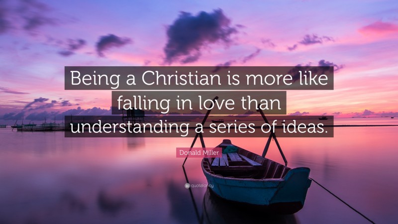 Donald Miller Quote: “Being a Christian is more like falling in love than understanding a series of ideas.”