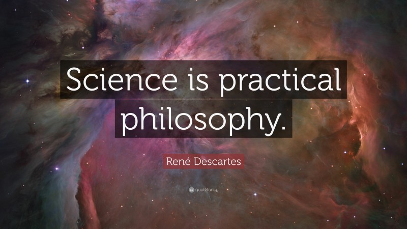 René Descartes Quote: “Science is practical philosophy.”