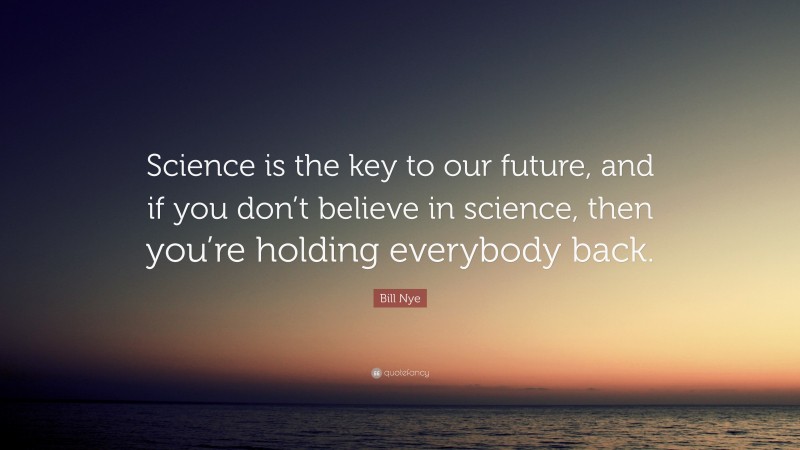 Bill Nye Quote: “Science is the key to our future, and if you don’t believe in science, then you’re holding everybody back.”