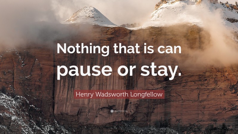 Henry Wadsworth Longfellow Quote: “Nothing that is can pause or stay.”
