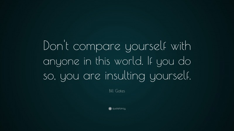 Bill Gates Quote: “Don’t compare yourself with anyone in this world. If you do so, you are insulting yourself.”