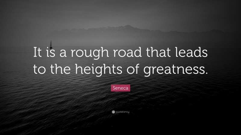 Seneca Quote: “It is a rough road that leads to the heights of greatness.”