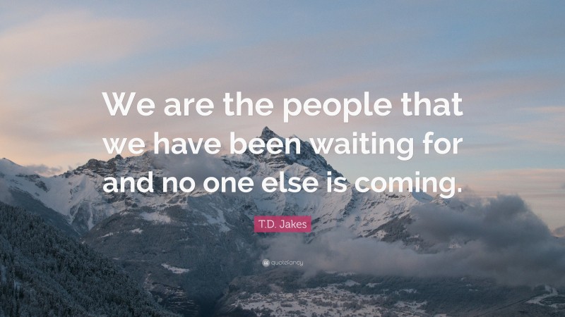 T.D. Jakes Quote: “We are the people that we have been waiting for and no one else is coming.”