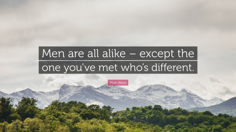 Mae West Quote: “Men are all alike – except the one you’ve met who’s different.”